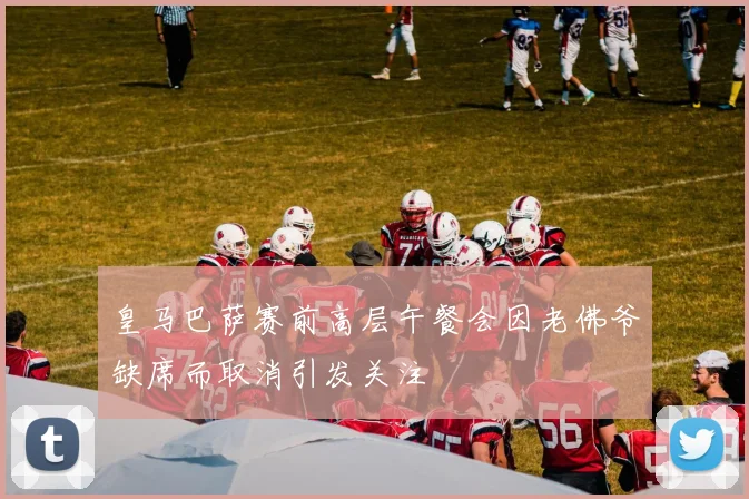 皇马巴萨赛前高层午餐会因老佛爷缺席而取消引发关注