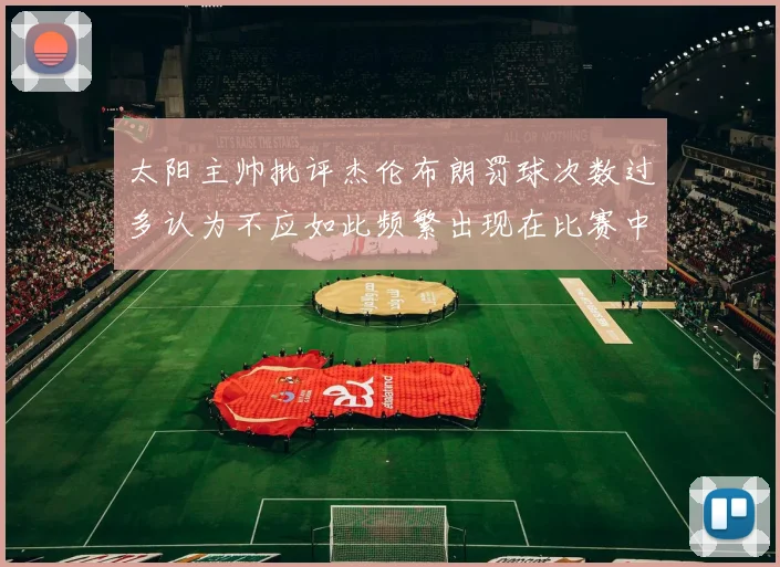 太阳主帅批评杰伦布朗罚球次数过多认为不应如此频繁出现在比赛中