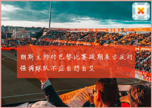 朗斯主帅对巴黎比赛延期表示反对强调球队不应自怨自艾