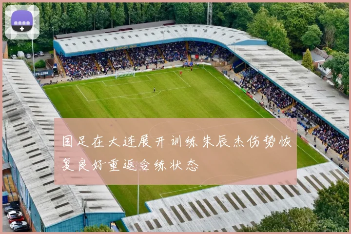 国足在大连展开训练朱辰杰伤势恢复良好重返合练状态