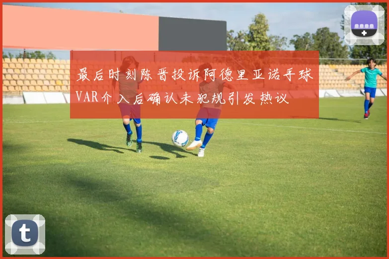 最后时刻陈晋投诉阿德里亚诺手球VAR介入后确认未犯规引发热议