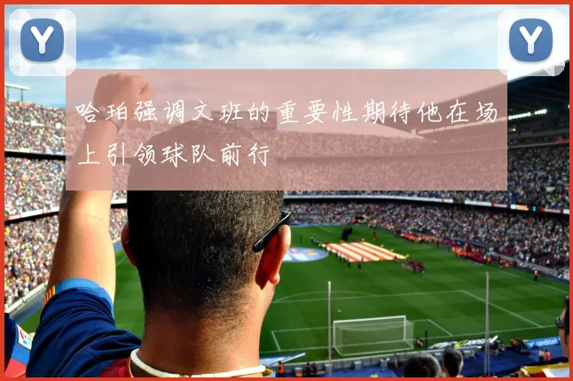 哈珀强调文班的重要性期待他在场上引领球队前行