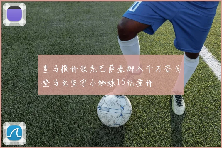 皇马报价领先巴萨豪掷八千万签戈登马竞坚守小蜘蛛15亿要价