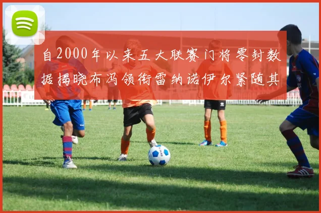 自2000年以来五大联赛门将零封数据揭晓布冯领衔雷纳诺伊尔紧随其后