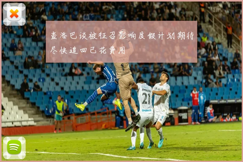 查洛巴谈被征召影响度假计划期待尽快追回已花费用