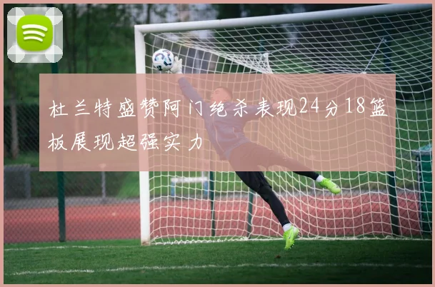 杜兰特盛赞阿门绝杀表现24分18篮板展现超强实力