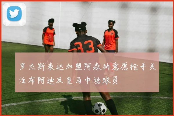 罗杰斯表达加盟阿森纳意愿枪手关注布阿迪及皇马中场球员