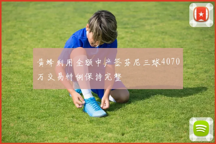 黄蜂利用全额中产签芬尼三球4070万交易特例保持完整