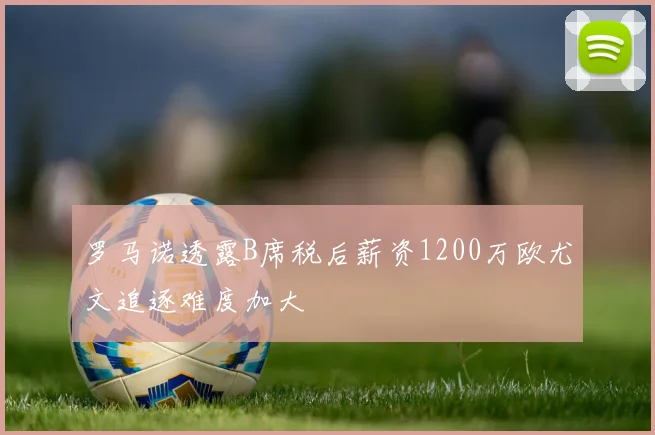 罗马诺透露B席税后薪资1200万欧尤文追逐难度加大