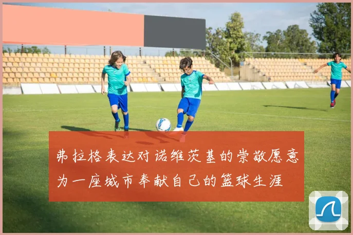 弗拉格表达对诺维茨基的崇敬愿意为一座城市奉献自己的篮球生涯