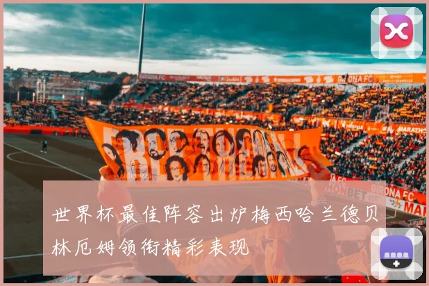 世界杯最佳阵容出炉梅西哈兰德贝林厄姆领衔精彩表现
