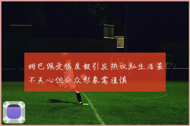 姆巴佩受伤度假引发热议私生活虽不关心但公众形象需谨慎