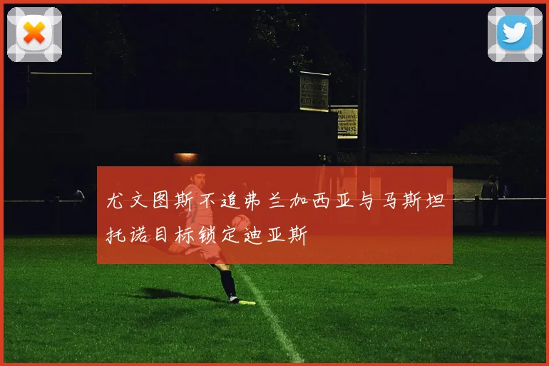 尤文图斯不追弗兰加西亚与马斯坦托诺目标锁定迪亚斯