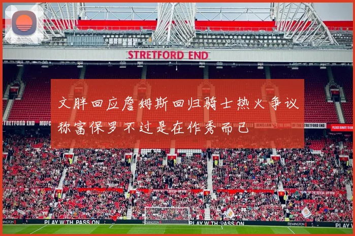 文胖回应詹姆斯回归骑士热火争议称富保罗不过是在作秀而已