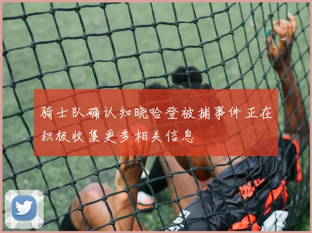 骑士队确认知晓哈登被捕事件正在积极收集更多相关信息