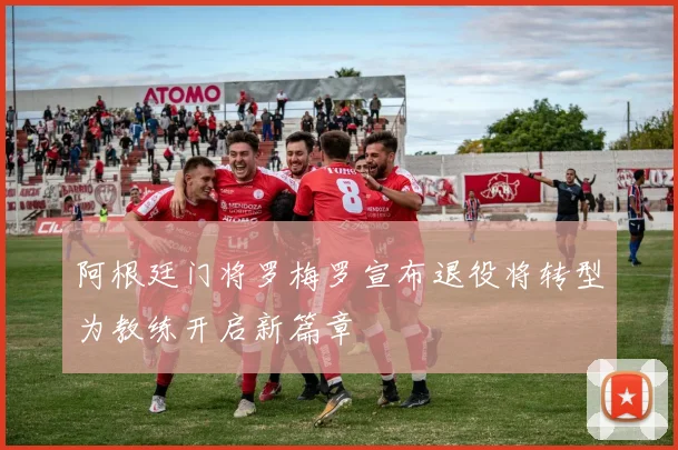 阿根廷门将罗梅罗宣布退役将转型为教练开启新篇章