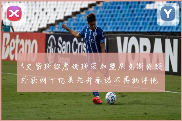 A史密斯称詹姆斯若加盟尼克斯将额外获利十亿美元并承诺不再批评他