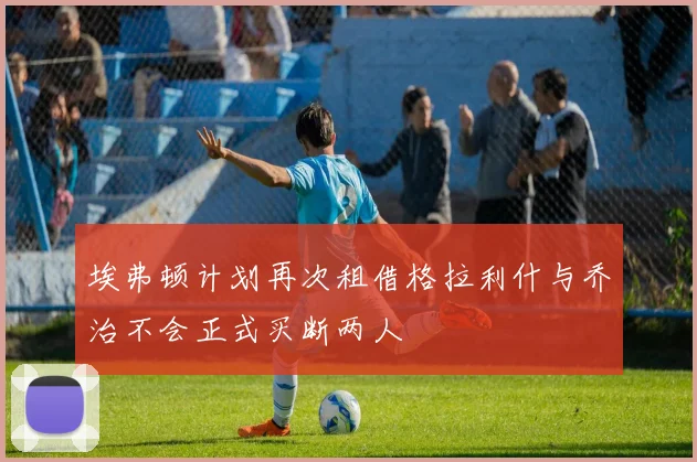 埃弗顿计划再次租借格拉利什与乔治不会正式买断两人