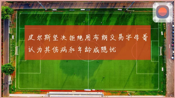 皮尔斯坚决拒绝用布朗交易字母哥认为其伤病和年龄成隐忧
