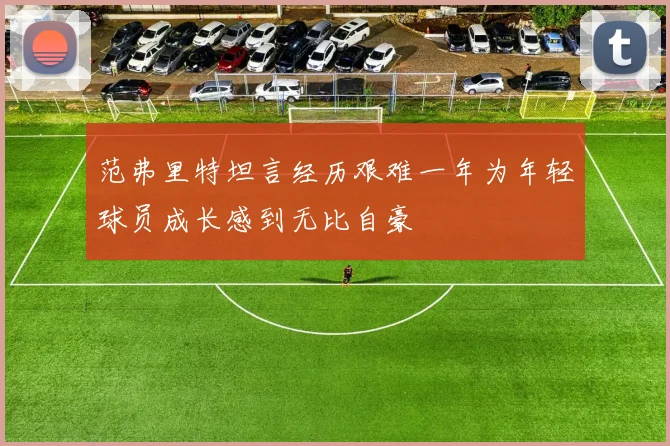 范弗里特坦言经历艰难一年为年轻球员成长感到无比自豪