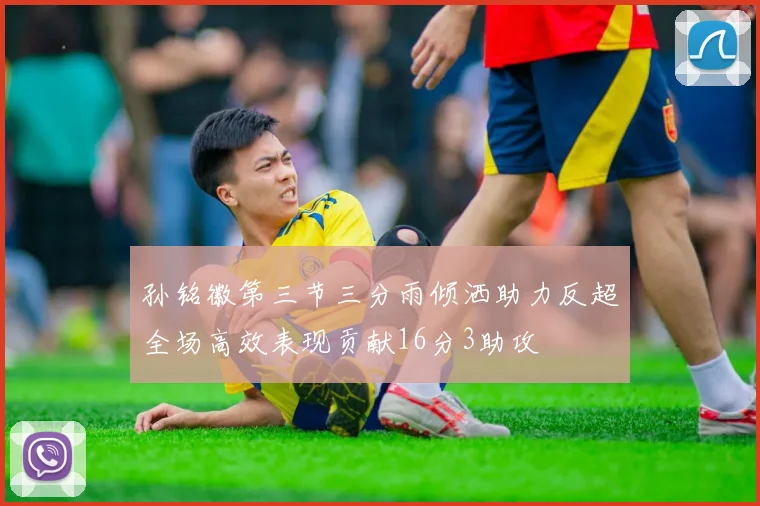 孙铭徽第三节三分雨倾洒助力反超全场高效表现贡献16分3助攻