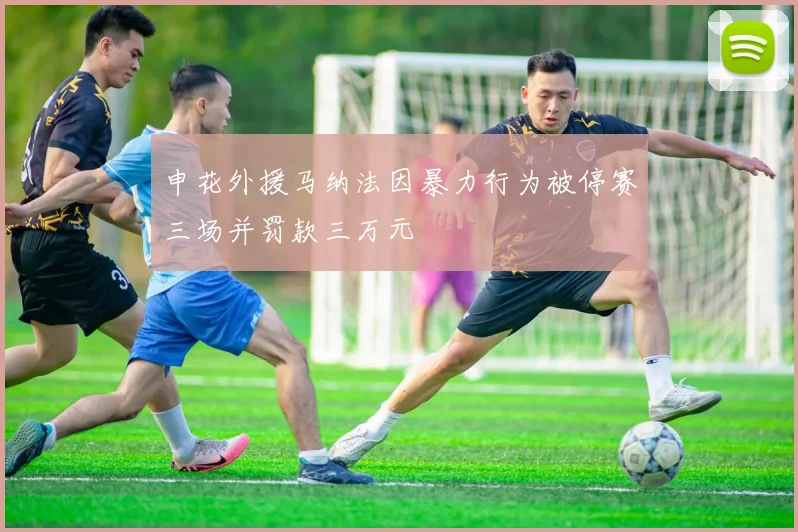 申花外援马纳法因暴力行为被停赛三场并罚款三万元