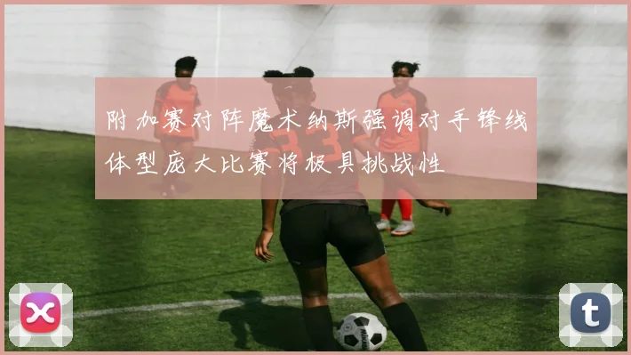 附加赛对阵魔术纳斯强调对手锋线体型庞大比赛将极具挑战性