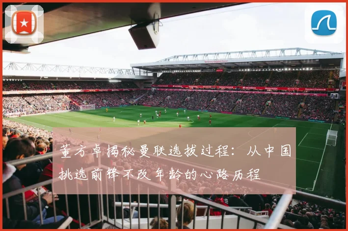 董方卓揭秘曼联选拔过程：从中国挑选前锋不改年龄的心路历程