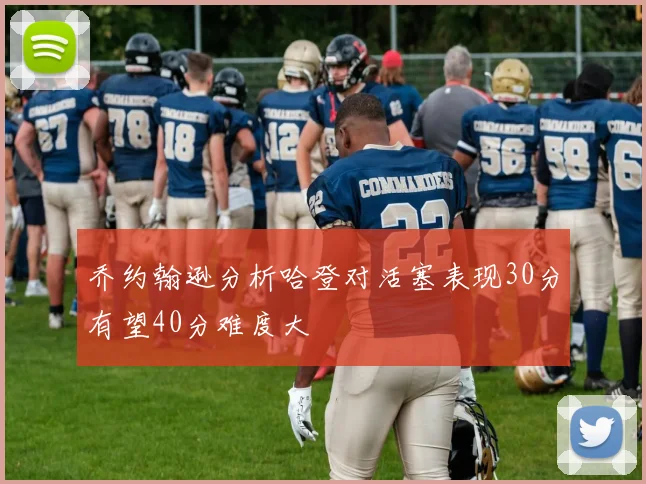 乔约翰逊分析哈登对活塞表现30分有望40分难度大